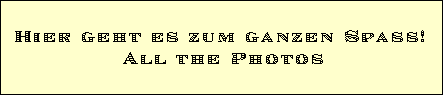 Hier geht es zum ganzen Spass! 
All the Photos