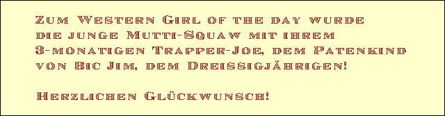Zum Western Girl of the day wurde 
die junge Mutti-Squaw mit ihrem 
3-monatigen Trapper-Joe, dem Patenkind 
von Bic Jim, dem Dreissigj�hrigen!

Herzlichen Gl�ckwunsch!